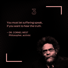 “You must let suffering speak, if you want to hear the truth.” – Cornel West, Philosopher, activist